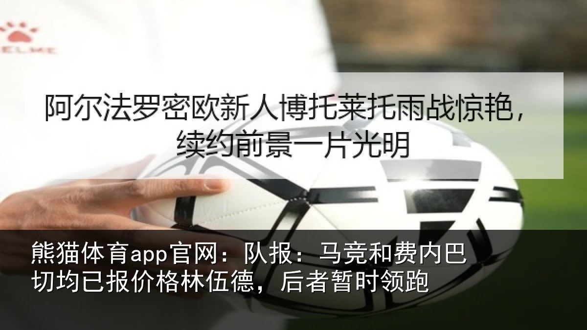 熊猫体育app官网：队报：马竞和费内巴切均已报价格林伍德，后者暂时领跑