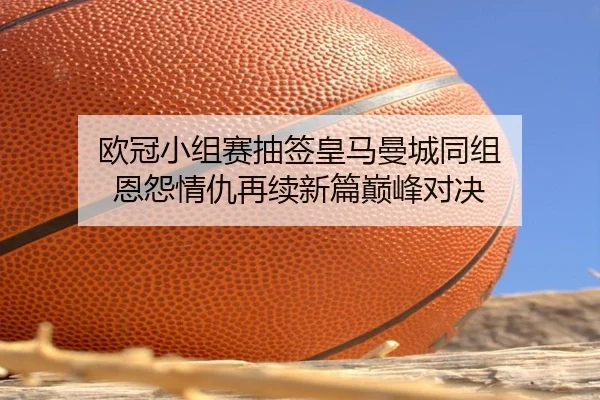 欧冠小组赛抽签皇马曼城同组 恩怨情仇再续新篇巅峰对决