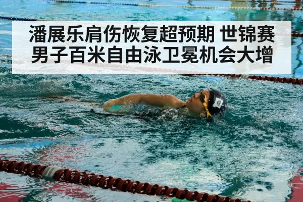 潘展乐肩伤恢复超预期 世锦赛男子百米自由泳卫冕机会大增