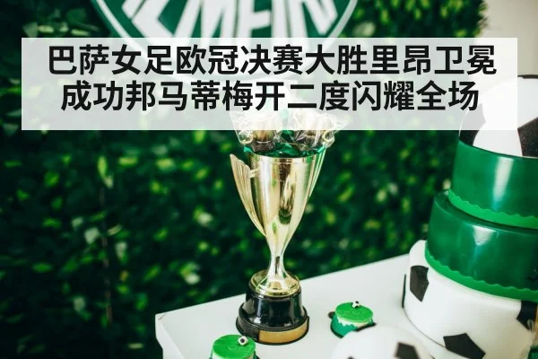 巴萨女足欧冠决赛大胜里昂卫冕成功邦马蒂梅开二度闪耀全场