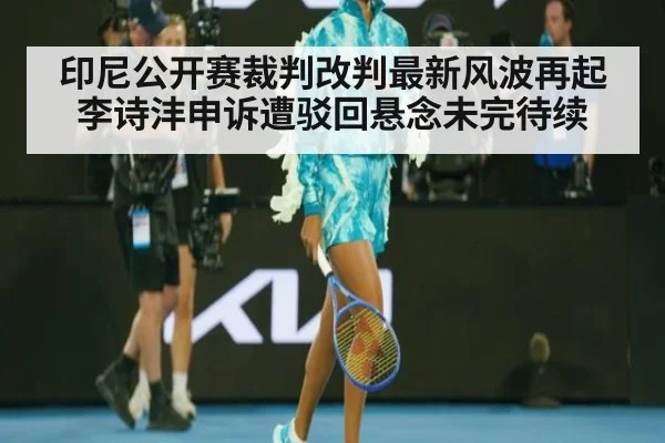 印尼公开赛裁判改判最新风波再起 李诗沣申诉遭驳回悬念未完待续