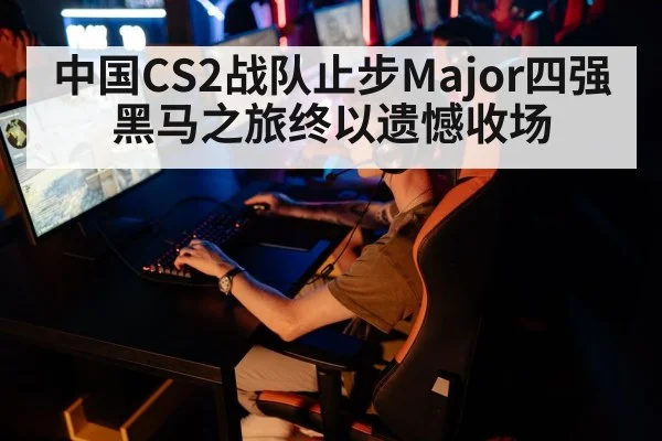 中国CS2战队止步Major四强黑马之旅终以遗憾收场