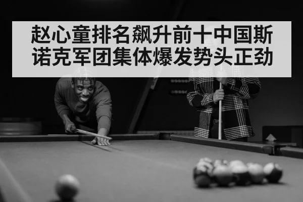 赵心童排名飙升前十中国斯诺克军团集体爆发势头正劲