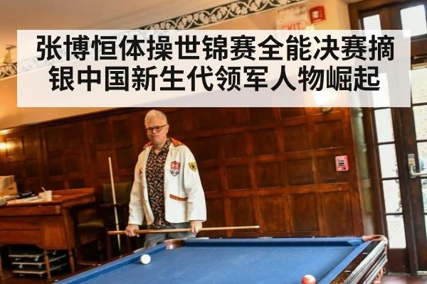张博恒体操世锦赛全能决赛摘银中国新生代领军人物崛起