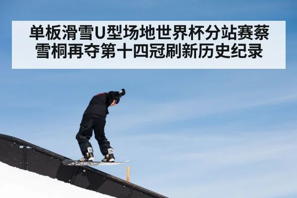 单板滑雪U型场地世界杯分站赛蔡雪桐再夺第十四冠刷新历史纪录